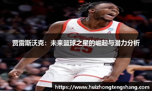 贾雷斯沃克：未来篮球之星的崛起与潜力分析